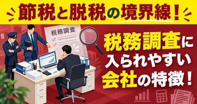 節税と脱税の境界線！税務調査に入られやすい会社の特徴！